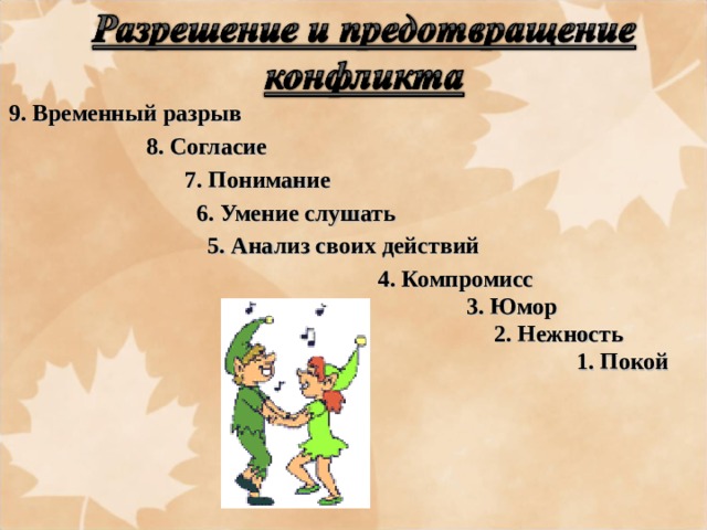 9. Временный разрыв 8. Согласие 7. Понимание 6. Умение слушать 5. Анализ своих действий 4. Компромисс 3. Юмор 2. Нежность 1. Покой 