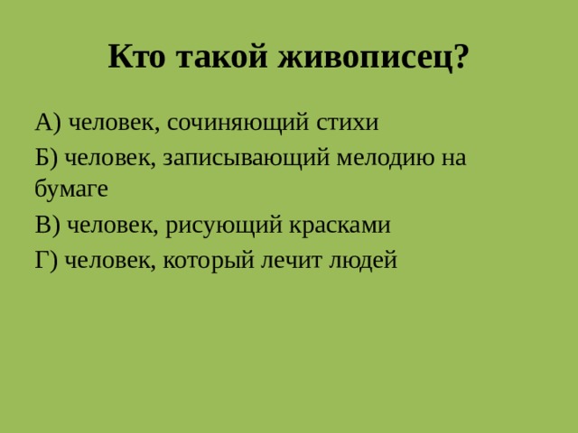 Кто такой живописец? А) человек, сочиняющий стихи Б) человек, записывающий мелодию на бумаге В) человек, рисующий красками Г) человек, который лечит людей В  