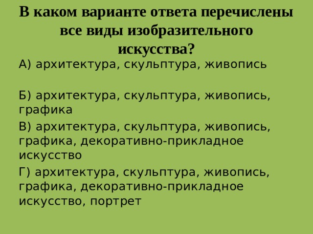 В каком варианте ответа перечислены все виды изобразительного искусства? А) архитектура, скульптура, живопись Б) архитектура, скульптура, живопись, графика В) архитектура, скульптура, живопись, графика, декоративно-прикладное искусство Г) архитектура, скульптура, живопись, графика, декоративно-прикладное искусство, портрет Г  