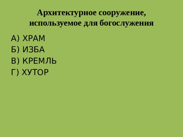 Архитектурное сооружение, используемое для богослужения А) ХРАМ Б) ИЗБА В) КРЕМЛЬ Г) ХУТОР А храм  