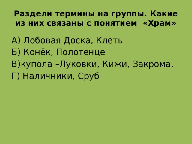 Раздели термины на группы. Какие из них связаны с понятием «Храм» А) Лобовая Доска, Клеть Б) Конёк, Полотенце В)купола –Луковки, Кижи, Закрома, Г) Наличники, Сруб В  
