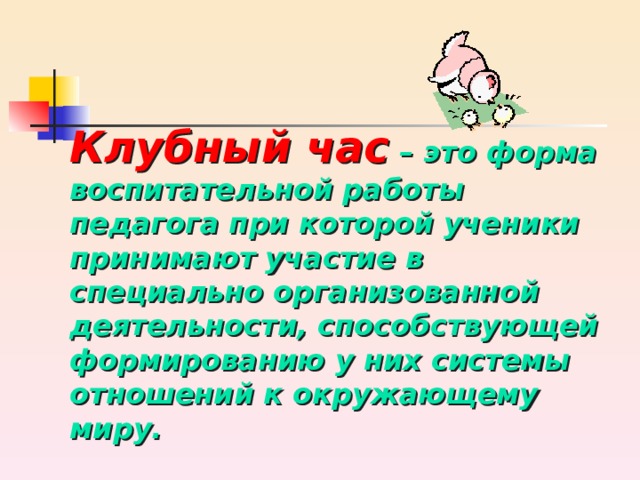 Клубный час  – это форма воспитательной работы педагога при которой ученики принимают участие в специально организованной деятельности, способствующей формированию у них системы отношений к окружающему миру. 