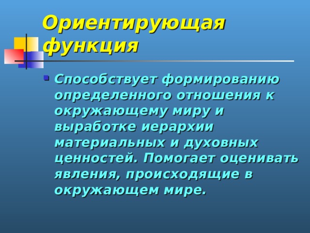 Ориентирующая функция Способствует формированию определенного отношения к окружающему миру и выработке иерархии материальных и духовных ценностей. Помогает оценивать явления, происходящие в окружающем мире. 