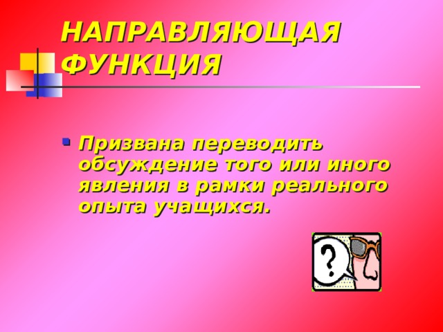 НАПРАВЛЯЮЩАЯ ФУНКЦИЯ Призвана переводить обсуждение того или иного явления в рамки реального опыта учащихся. 