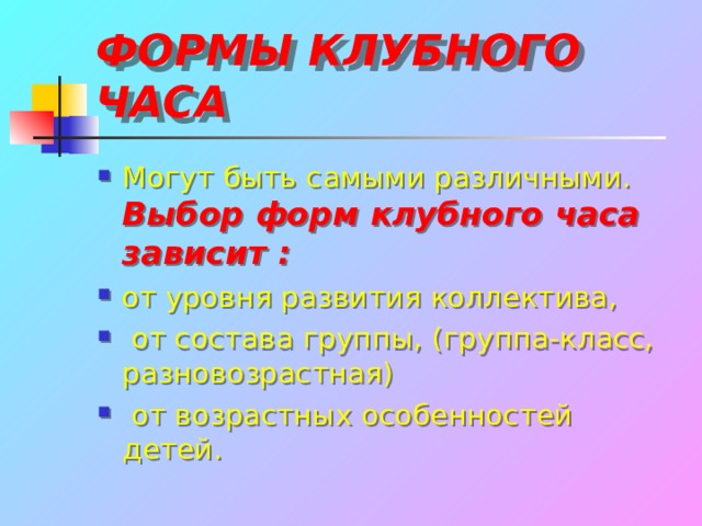 ФОРМЫ КЛУБНОГО ЧАСА Могут быть самыми различными. Выбор форм клубного часа зависит : от уровня развития коллектива,  от состава группы, (группа-класс, разновозрастная)  от возрастных особенностей детей. 