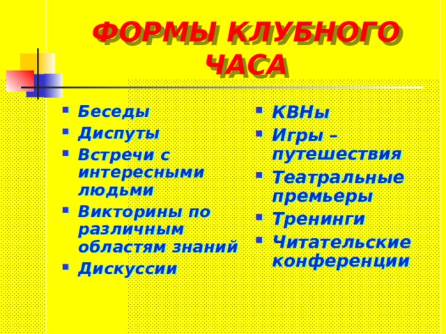 ФОРМЫ КЛУБНОГО ЧАСА Беседы Диспуты Встречи с интересными людьми Викторины по различным областям знаний Дискуссии КВНы Игры – путешествия Театральные премьеры Тренинги Читательские конференции 
