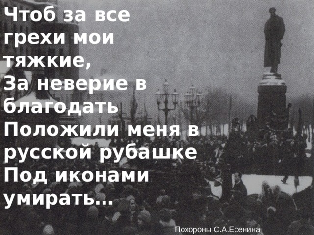 Чтоб за все грехи мои тяжкие, За неверие в благодать Положили меня в русской рубашке Под иконами умирать… Похороны С.А.Есенина 