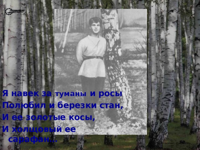 Я навек за туманы и росы Полюбил и березки стан, И ее золотые косы, И холщовый ее сарафан… 