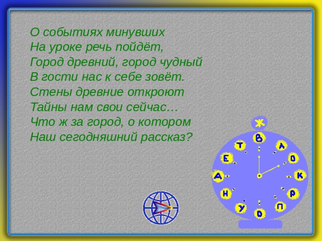 О событиях минувших На уроке речь пойдёт, Город древний, город чудный В гости нас к себе зовёт. Стены древние откроют Тайны нам свои сейчас… Что ж за город, о котором Наш сегодняшний рассказ? 