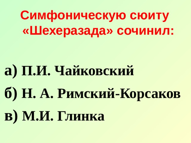 Симфоническую сюиту «Шехеразада» сочинил:  а) П.И. Чайковский б) Н. А. Римский-Корсаков в) М.И. Глинка 