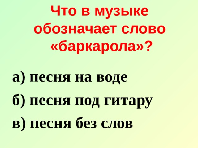 Что в музыке  обозначает слово  «баркарола»? а) песня на воде б) песня под гитару в) песня без слов 