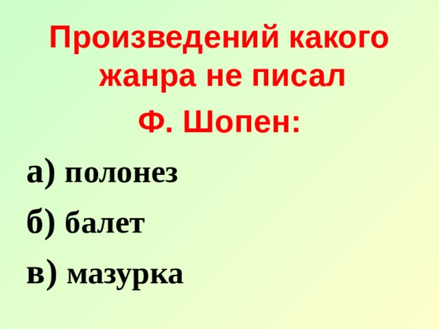 Произведений какого жанра не писал Ф. Шопен: а) полонез б) балет в) мазурка 