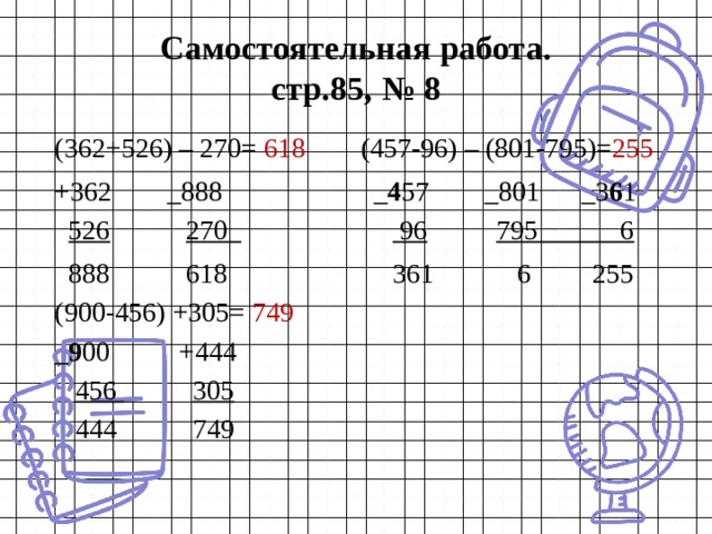 Самостоятельная работа.  стр.85, № 8 (362+526) – 270= 618 (457-96) – (801-795)= 255 +362 _888 _ 4 57 _801 _3 6 1  526  270  96  795 6  888 618 361 6 255 (900-456) +305= 749 _ 9 00 +444  456  305  444 749 