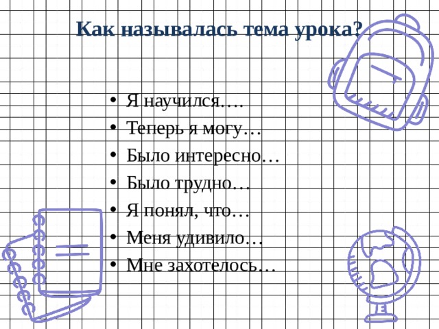 Как называлась тема урока?   Я научился…. Теперь я могу… Было интересно… Было трудно… Я понял, что… Меня удивило… Мне захотелось… 