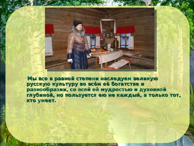  Мы все в равной степени наследуем великую русскую культуру во всём её богатстве и разнообразии, со всей её мудростью и духовной глубиной, но пользуется ею не каждый, а только тот, кто умеет.  