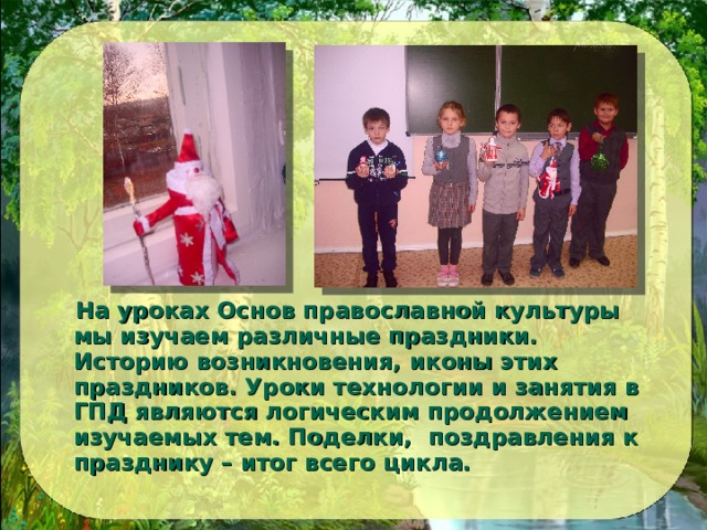  На уроках Основ православной культуры мы изучаем различные праздники. Историю возникновения, иконы этих праздников. Уроки технологии и занятия в ГПД являются логическим продолжением изучаемых тем. Поделки, поздравления к празднику – итог всего цикла. 