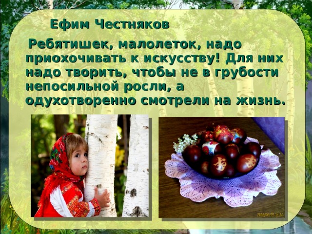  Ефим Честняков  Ребятишек, малолеток, надо приохочивать к искусству! Для них надо творить, чтобы не в грубости непосильной росли, а одухотворенно смотрели на жизнь.  