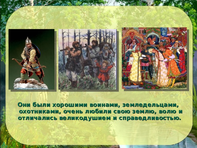 Они были хорошими воинами, земледельцами, охотниками, очень любили свою землю, волю и отличались великодушием и справедливостью. 