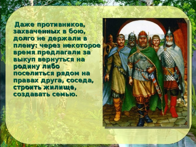  Даже противников, захваченных в бою, долго не держали в плену: через некоторое время предлагали за выкуп вернуться на родину либо поселиться рядом на правах друга, соседа, строить жилище, создавать семью.  