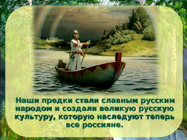  Наши предки стали славным русским народом и создали великую русскую культуру, которую наследуют теперь все россияне.  