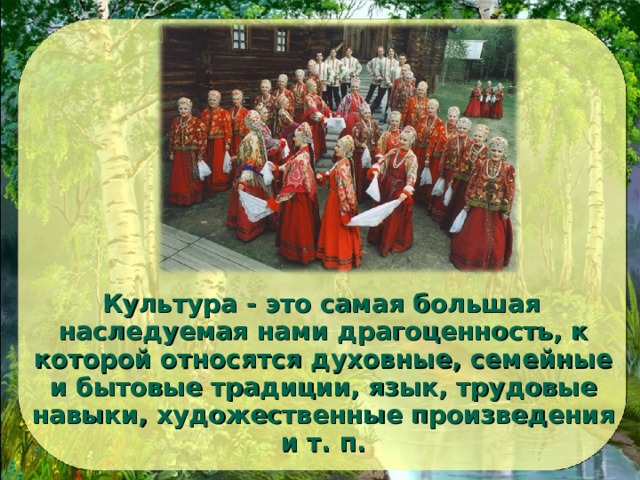  Культура - это самая большая наследуемая нами драгоценность, к которой относятся духовные, семейные и бытовые традиции, язык, трудовые навыки, художественные произведения и т. п.  