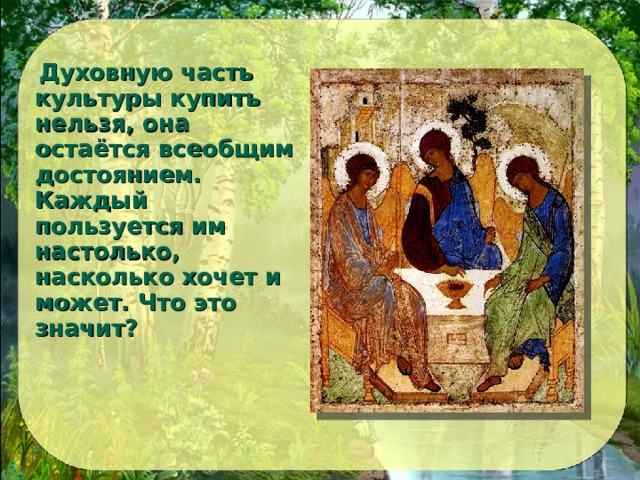  Духовную часть культуры купить нельзя, она остаётся всеобщим достоянием. Каждый пользуется им настолько, насколько хочет и может. Что это значит?  