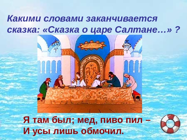 Какими словами заканчивается сказка: «Сказка о царе Салтане…» ? Я там был; мед, пиво пил –  И усы лишь обмочил. 