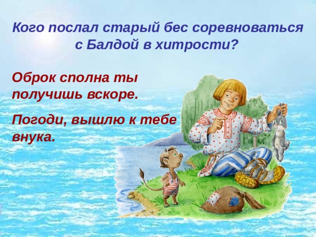 Кого послал старый бес соревноваться с Балдой в хитрости?  Оброк сполна ты получишь вскоре. Погоди, вышлю к тебе внука. 