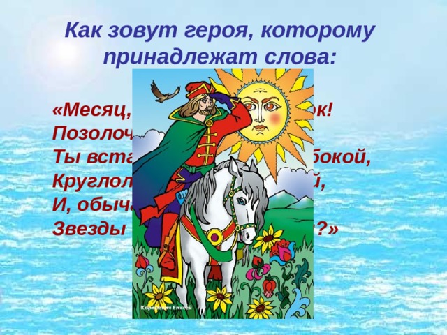 Как зовут героя, которому принадлежат слова: «Месяц, месяц, мой дружок!  Позолоченный рожок!  Ты встаешь во тьме глубокой,  Круглолицый, светлоокий,  И, обычай твой любя,  Звезды смотрят на тебя?» 