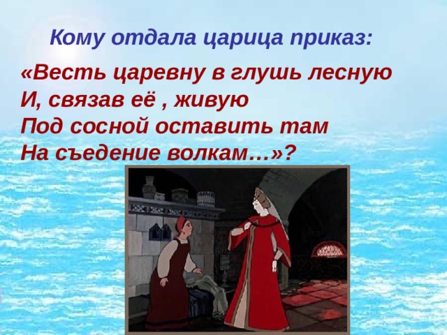 Кому отдала царица приказ:  «Весть царевну в глушь лесную   И, связав её , живую   Под сосной оставить там  На съедение волкам…»? 