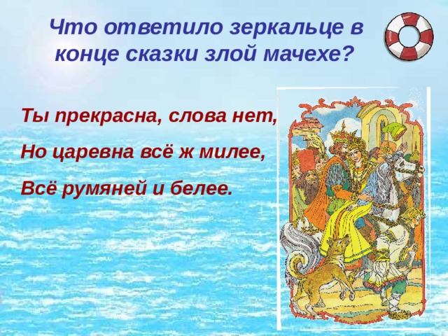 Что ответило зеркальце в конце сказки злой мачехе? Ты прекрасна, слова нет, Но царевна всё ж милее, Всё румяней и белее. 