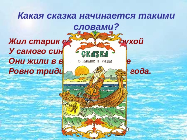 Какая сказка начинается такими словами? Жил старик со своею старухой   У самого синего моря;   Они жили в ветхой землянке   Ровно тридцать лет и три года. 
