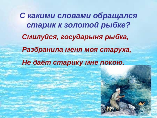 С какими словами обращался старик к золотой рыбке? Смилуйся, государыня рыбка, Разбранила меня моя старуха, Не даёт старику мне покою. 