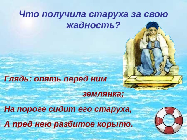 Что получила старуха за свою жадность? Глядь: опять перед ним  землянка; На пороге сидит его старуха, А пред нею разбитое корыто. 