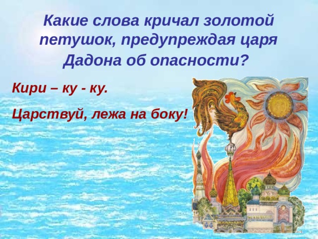 Какие слова кричал золотой петушок, предупреждая царя Дадона об опасности?  Кири – ку - ку. Царствуй, лежа на боку! 