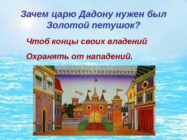 Зачем царю Дадону нужен был Золотой петушок? Чтоб концы своих владений Охранять от нападений. 