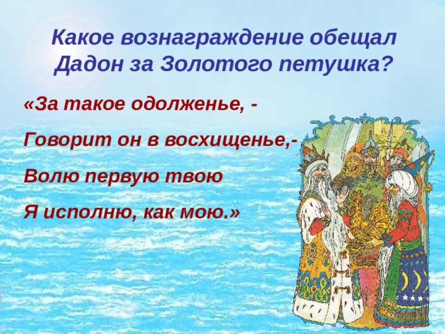 Какое вознаграждение обещал Дадон за Золотого петушка? «За такое одолженье, - Говорит он в восхищенье,- Волю первую твою Я исполню, как мою.» 