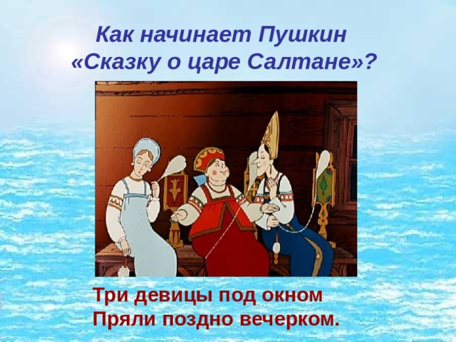 Как начинает Пушкин «Сказку о царе Салтане»? Три девицы под окном   Пряли поздно вечерком. 