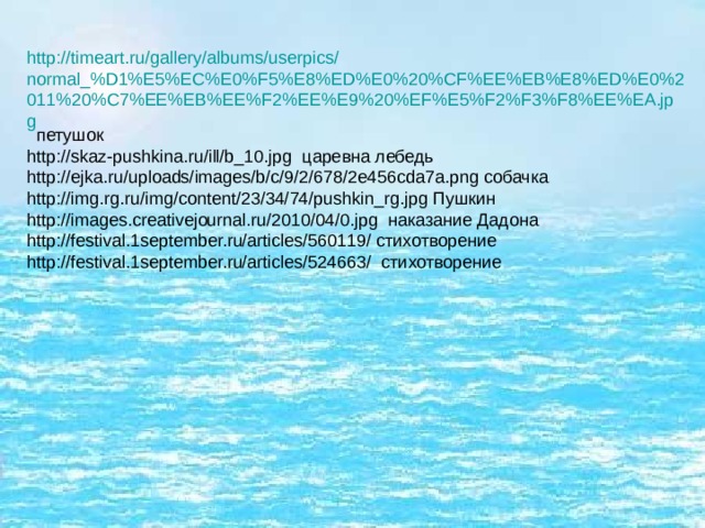 http :// timeart.ru / gallery / albums / userpics / normal_%D1%E5%EC%E0%F5%E8%ED%E0%20%CF%EE%EB%E8%ED%E0%2011%20%C7%EE%EB%EE%F2%EE%E9%20%EF%E5%F2%F3%F8%EE%EA.jpg петушок http://skaz-pushkina.ru/ill/b_10.jpg царевна лебедь http://ejka.ru/uploads/images/b/c/9/2/678/2e456cda7a.png собачка http://img.rg.ru/img/content/23/34/74/pushkin_rg.jpg Пушкин http://images.creativejournal.ru/2010/04/0.jpg наказание Дадона http://festival.1september.ru/articles/560119/ стихотворение http://festival.1september.ru/articles/524663/ стихотворение 