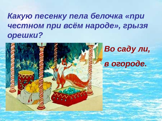 Какую песенку пела белочка «при честном при всём народе», грызя орешки? Во саду ли, в огороде. 