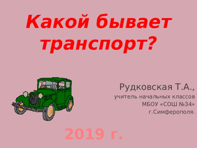 Какой бывает транспорт? Рудковская Т.А.,  учитель начальных классов  МБОУ «СОШ №34» г.Симферополя. 2019 г. 