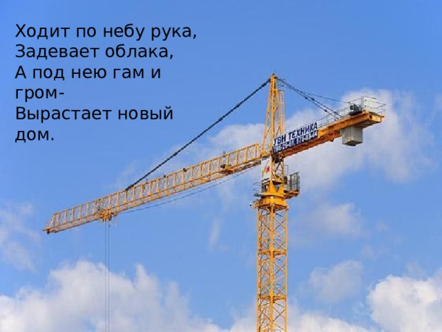 Ходит по небу рука, Задевает облака, А под нею гам и гром- Вырастает новый дом. 