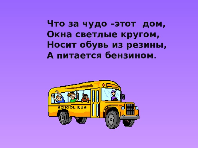 Что за чудо –этот дом, Окна светлые кругом, Носит обувь из резины, А питается бензином . 