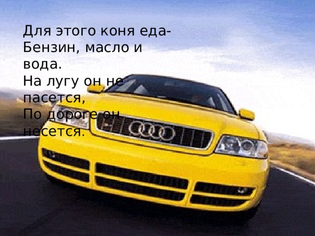 Для этого коня еда- Бензин, масло и вода. На лугу он не пасется, По дороге он несется . 