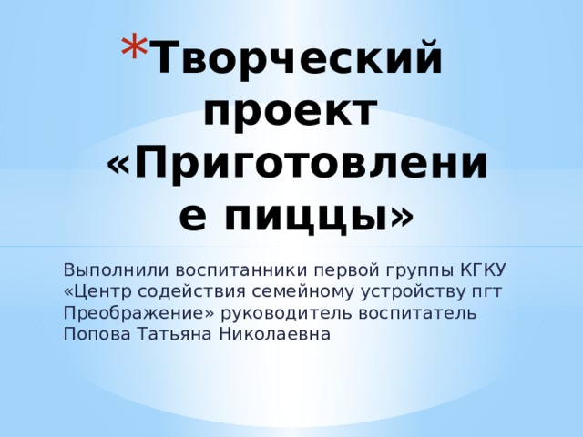Творческий проект  «Приготовление пиццы» Выполнили воспитанники первой группы КГКУ «Центр содействия семейному устройству пгт Преображение» руководитель воспитатель Попова Татьяна Николаевна 