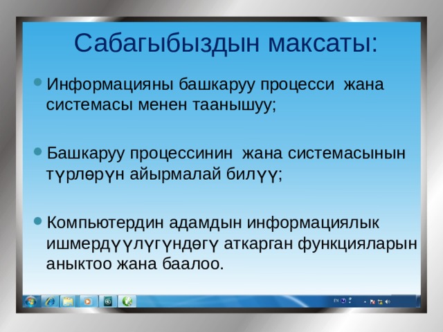 Сабагыбыздын максаты: Информацияны башкаруу процесси жана системасы менен таанышуу; Башкаруу процессинин жана системасынын түрлөрүн айырмалай билүү; Компьютердин адамдын информациялык ишмердүүлүгүндөгү аткарган функцияларын аныктоо жана баалоо. 