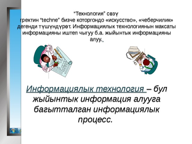 “ Технология” сөзү гректин “techne” бизче которгондо «искусство», «чеберчилик» дегенди түшүндүрөт. Информациялык технологиянын максаты информацияны иштеп чыгуу б.а. жыйынтык информацияны алуу.      Информациялык технология – бул жыйынтык информация алууга багытталган информациялык процесс.  