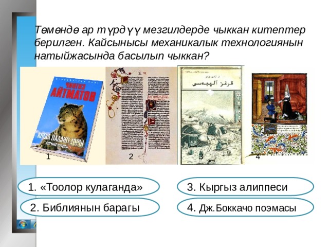 Төмөндө ар түрдүү мезгилдерде чыккан китептер берилген. Кайсынысы механикалык технологиянын натыйжасында басылып чыккан? 2 1 3 4 1. «Тоолор кулаганда» 3. Кыргыз алиппеси 2. Библиянын барагы 4. Дж.Боккачо поэмасы 