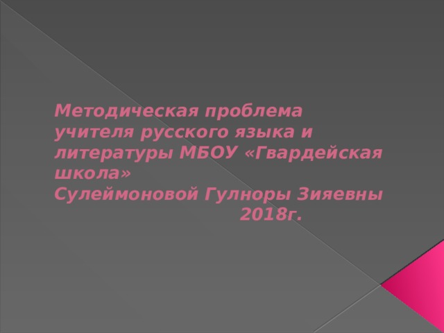 Методическая проблема  учителя русского языка и литературы МБОУ «Гвардейская школа»  Сулеймоновой Гулноры Зияевны  2018г. 