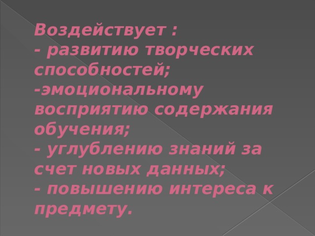 Воздействует :  - развитию творческих способностей;  -эмоциональному восприятию содержания обучения;  - углублению знаний за счет новых данных;  - повышению интереса к предмету. 